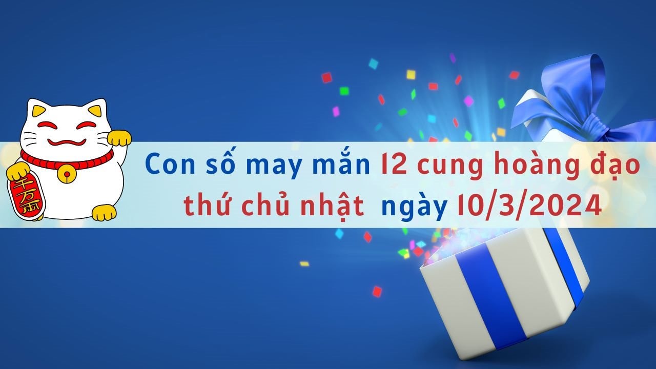 Con số may mắn hôm nay 12 cung hoàng đạo ngày 10/3/2024