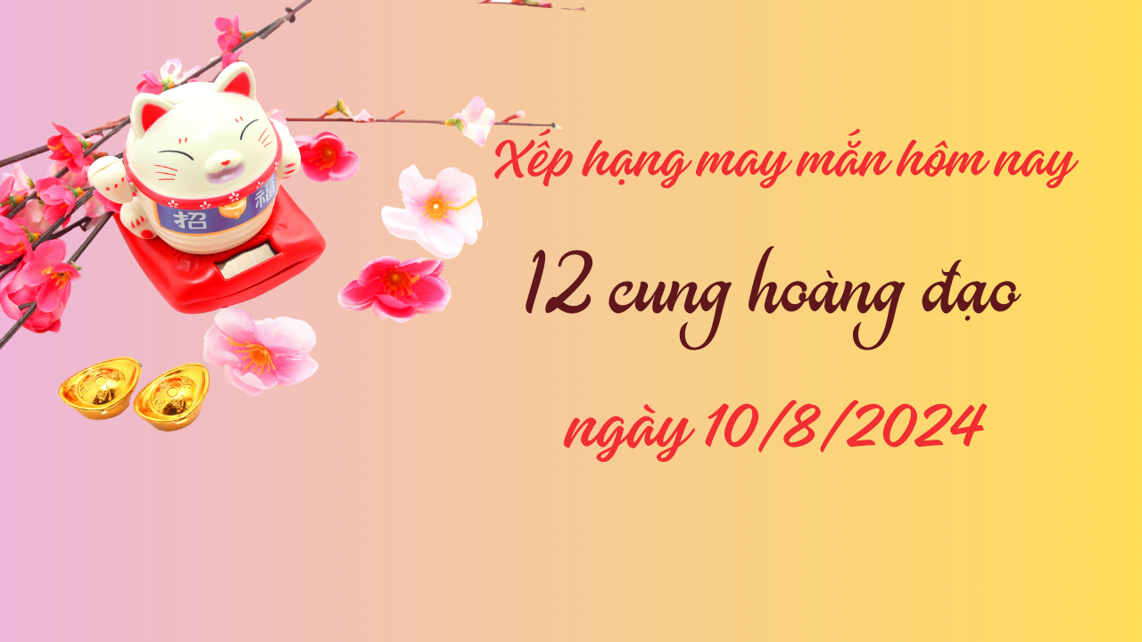 Xếp hạng may mắn của 12 cung hoàng đạo ngày 10/8/2024: 1 ngày cực may mắn của Bạch Dương 