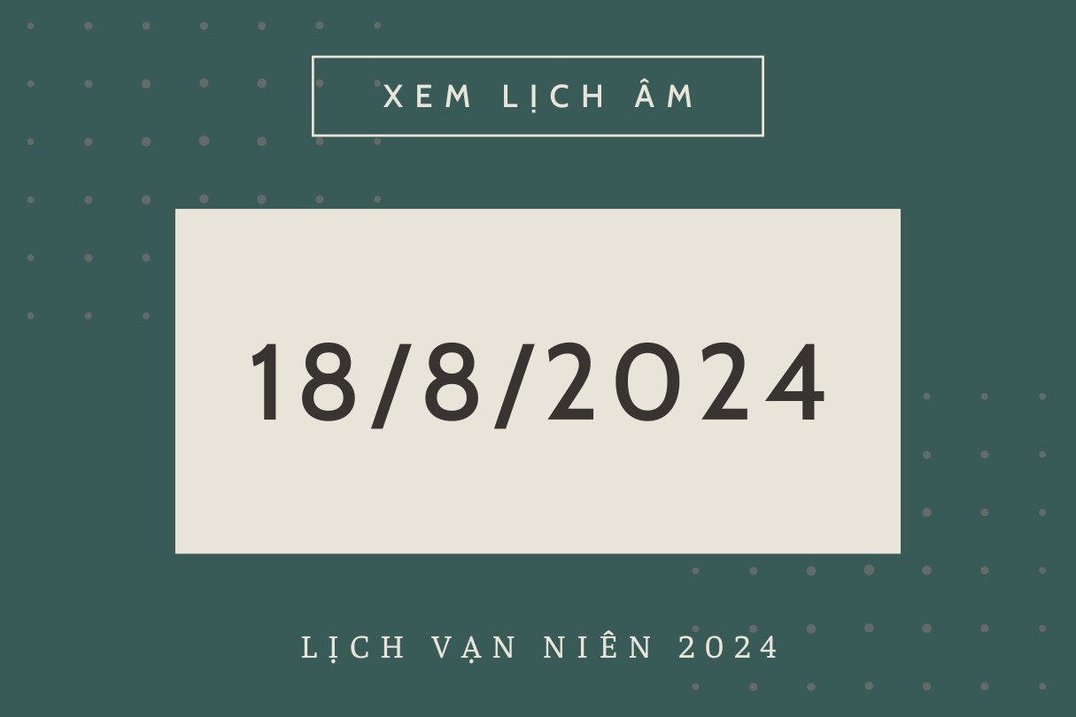 Lịch âm hôm nay 18/8 chính xác nhất, lịch vạn niên ngày 18/8/2024 