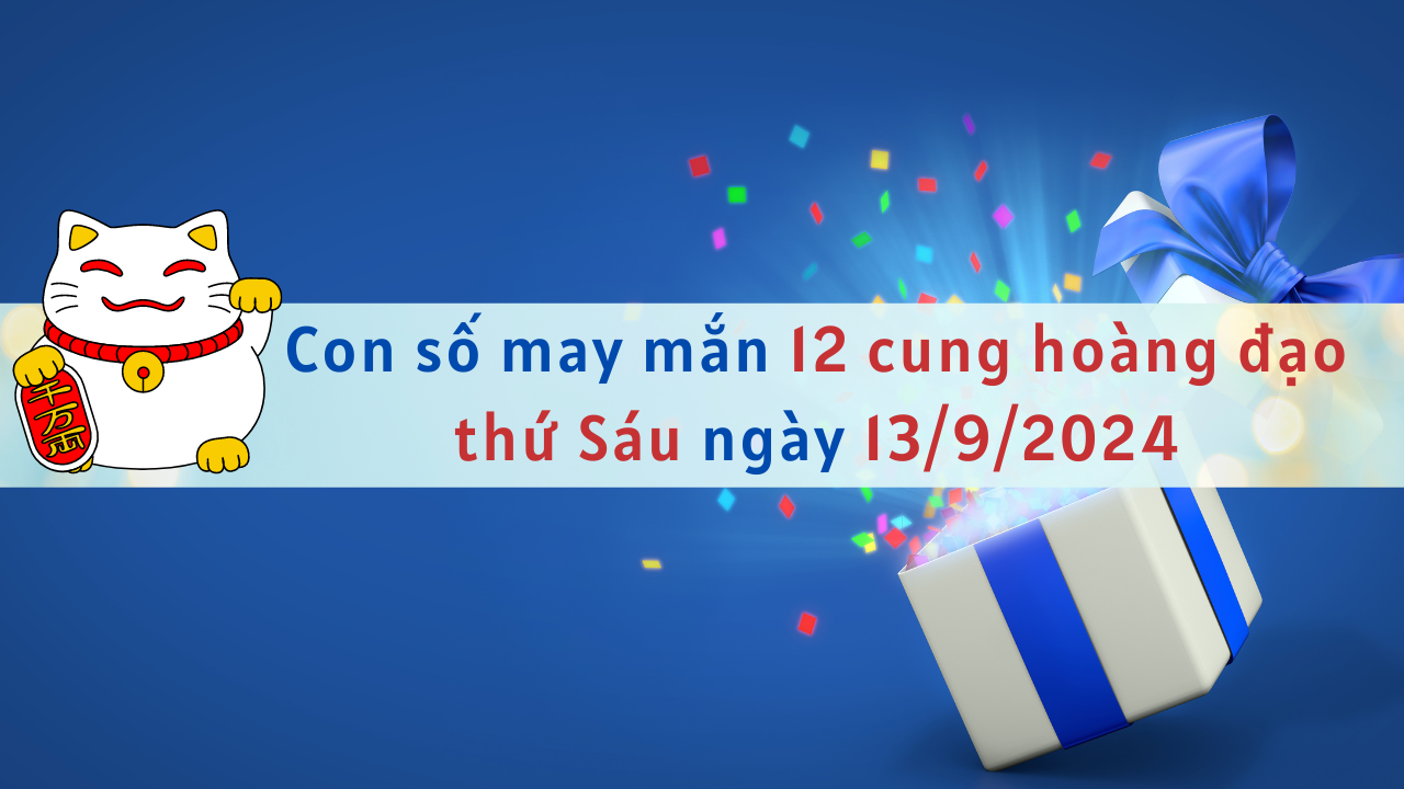 Con số may mắn 12 cung hoàng đạo hôm nay ngày 13/9/2024 