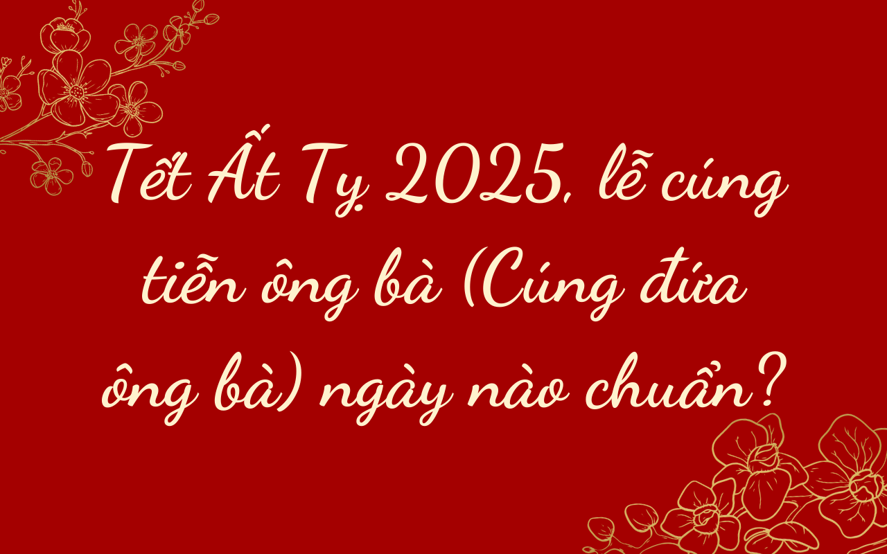 Tết Ất Tỵ 2025, lễ cúng tiễn ông bà (Cúng đứa ông bà) ngày nào chuẩn