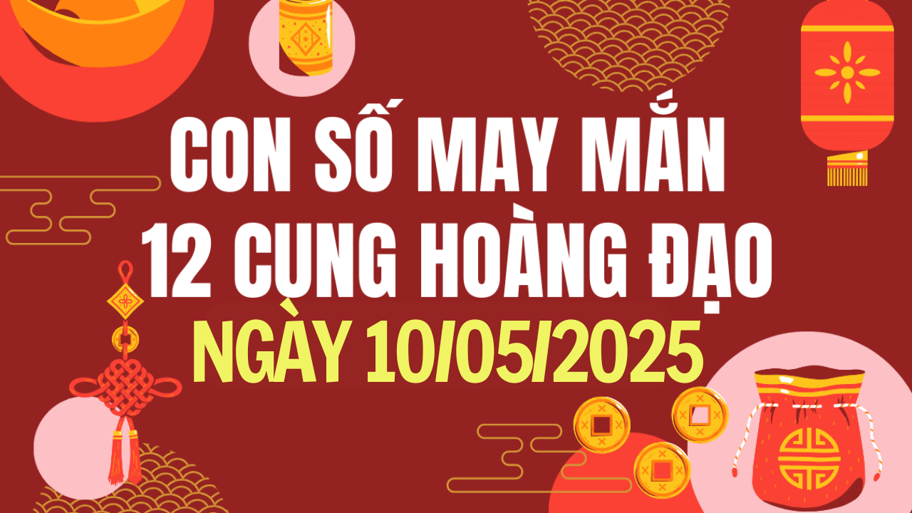 Con số may mắn 12 cung hoàng đạo hôm nay 10/5/2025