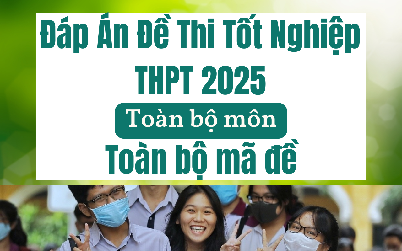 Đáp án đề thi tốt nghiệp THPT 2025 - Tất cả các môn 