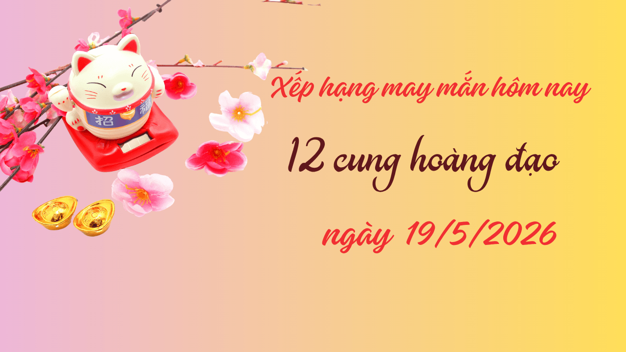 Cập nhật bảng xếp hạng may mắn năm 2026 của 12 cung hoàng đạo ngày 19 5 2 cung dẫn đầu