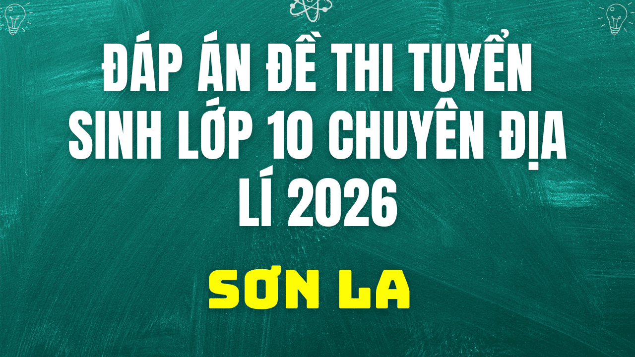 Đáp án, đề thi vào 10 chuyên Địa lí tại Sơn La hôm nay 2/6/2026