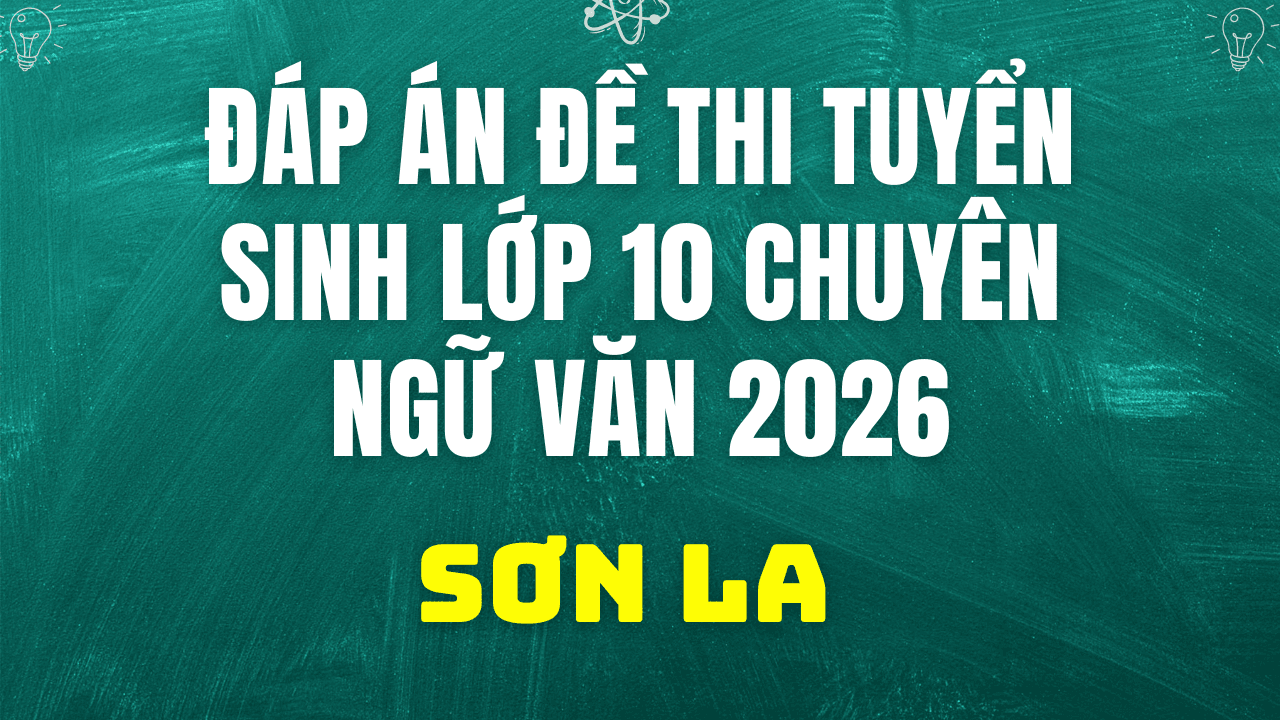Đáp án, đề thi vào 10 chuyên Ngữ Văn tại Sơn La hôm nay 2/6/2026