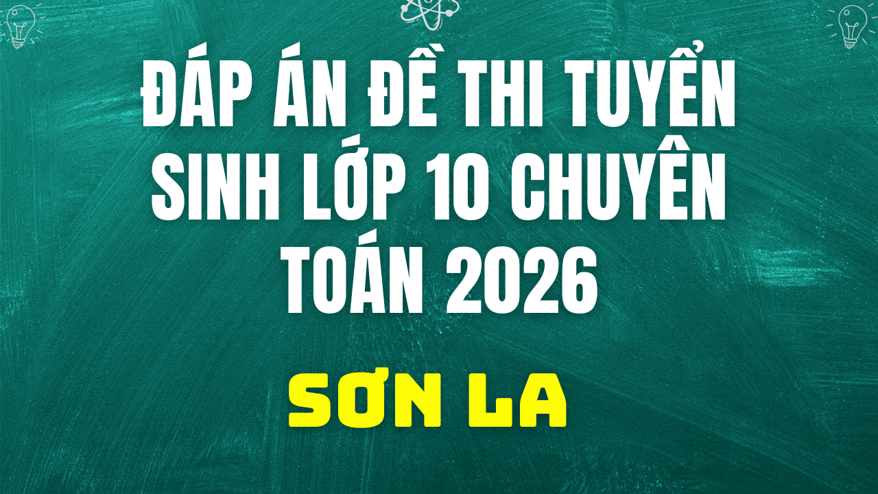 Đáp án, đề thi vào 10 chuyên Toán tại Sơn La hôm nay 2/6/2026