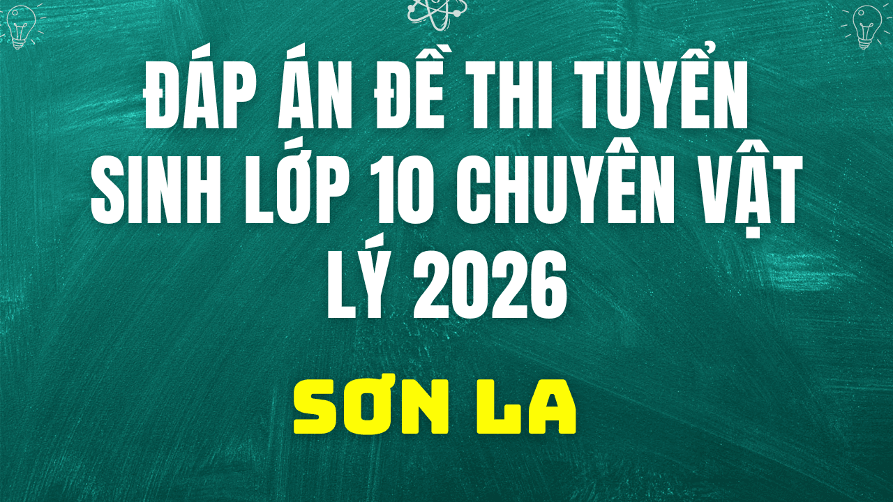 Đáp án, đề thi vào 10 chuyên Vật lý tại Sơn La hôm nay 2/6/2026