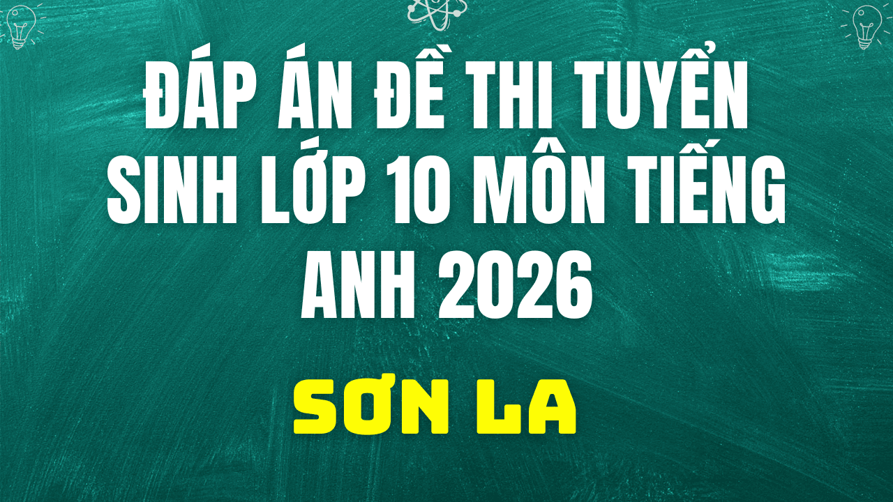 Đáp án, đề thi vào 10 môn Tiếng Anh mã đề 268 tại Sơn La 2026