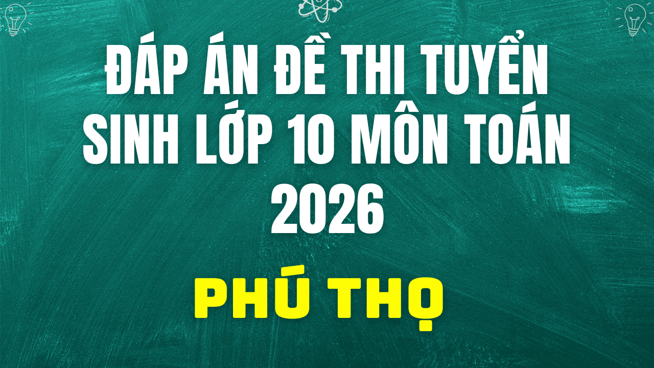 Đáp án, đề thi vào 10 môn Toán tại Phú Thọ hôm nay 2/6/2026