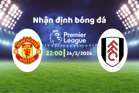 Nhận định bóng đá MU vs Fulham, 22h00 ngày 24/2: Tín hiệu tích cực