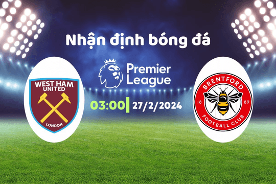 Nhận định bóng đá West Ham vs Brentford, 03h00 ngày 27/2: Lo cho búa tạ