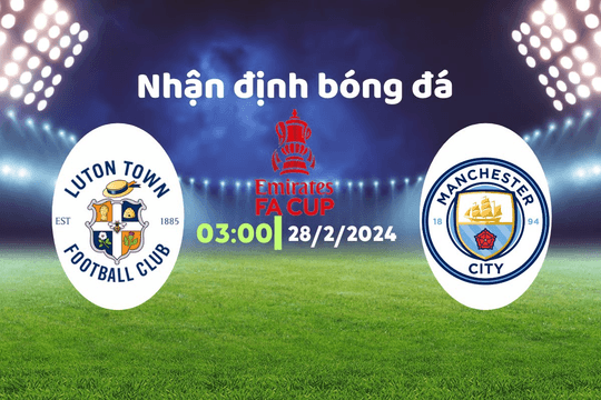 Nhận định bóng đá Luton vs Man City, 03h00 ngày 28/2: Tập dượt trước derby