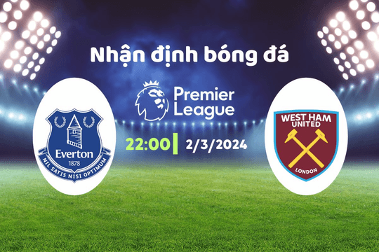 Nhận định bóng đá Everton vs West Ham, 22h00 ngày 2/3: Điểm dễ chia