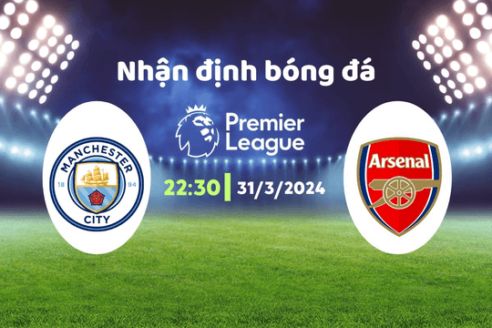 Lịch thi đấu bóng đá hôm nay 31/3/2024: Man City đại chiến Arsenal.