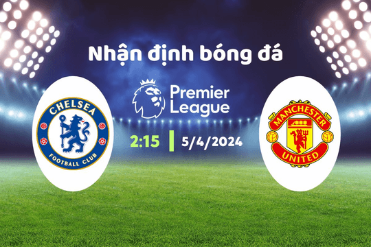 Nhận định bóng đá Chelsea vs MU, 02h15 ngày 5/4: "Quỷ đỏ" tới số