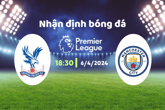 Nhận định bóng đá Crystal Palace vs Man City, 18h30 ngày 6/4: Không thể cản phá