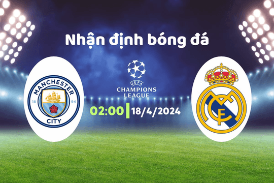 Nhận định bóng đá Man City vs Real Madrid, 02h00 ngày 18/4: Gặp khó khăn ở miền đất giữ