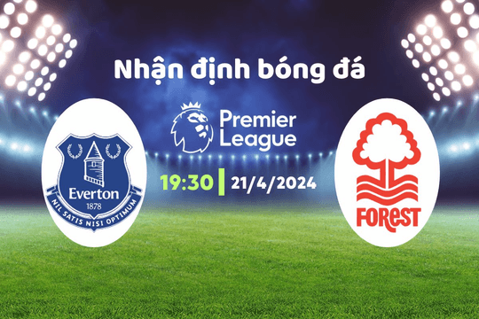 Nhận định bóng đá Everton vs Nottingham, 19h30 ngày 21/4: Trận đấu ở đáy bảng