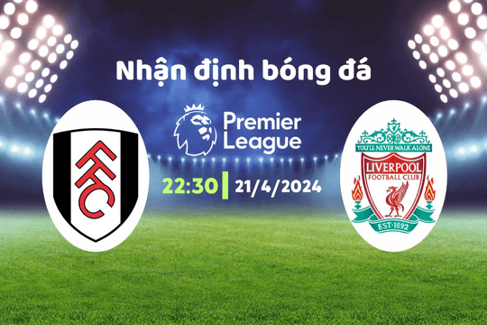 Nhận định bóng đá Fulham vs Liverpool, 22h30 ngày 21/4: The Kop sẽ ra sao
