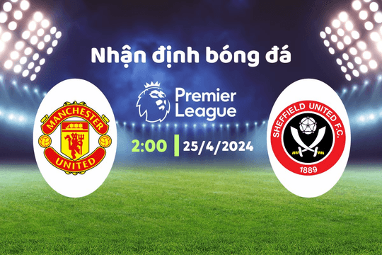 Nhận định bóng đá MU vs Sheffield United, 02h00 ngày 25/4: Cơn ác mộng tên "Quỷ đỏ"