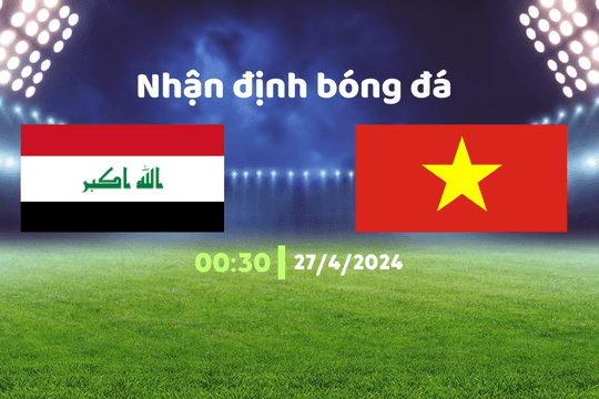 Nhận định bóng đá U23 Iraq vs U23 Việt Nam, 00h30 ngày 27/4: Tái hiện kỳ tích nơi Thường Châu