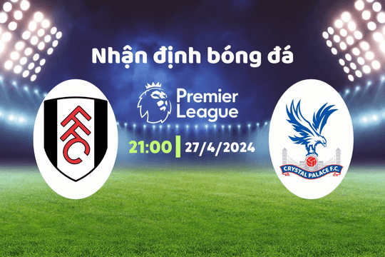Nhận định bóng đá Fulham vs Crystal Palace, 21h00 ngày 27/4: Chủ nhà lép vế