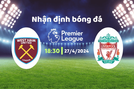 Nhận định bóng đá West Ham vs Liverpool, 18h30 ngày 27/4: Ngang tài ngang sức