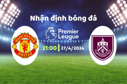 Nhận định bóng đá MU vs Burnley, 21h00 ngày 27/4: Không thể cản phá