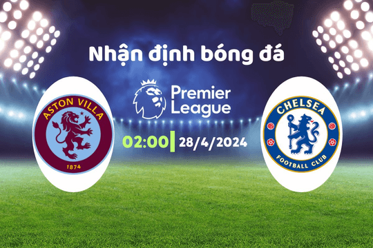 Nhận định bóng đá Aston Villa vs Chelsea, 02h00 ngày 28/4: Lặng lẽ rời Villa Park