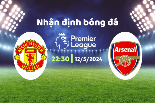 Nhận định bóng đá MU vs Arsenal, 22h30 ngày 12/5: "Quỷ đỏ" có thể giúp Mancity vô địch sớm?