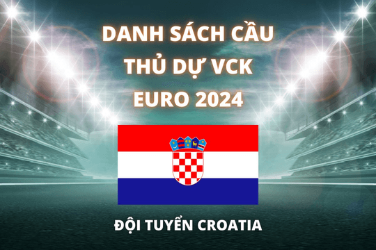 Đội hình dự Euro 2024 của đội tuyển Croatia được cập nhật mới nhất