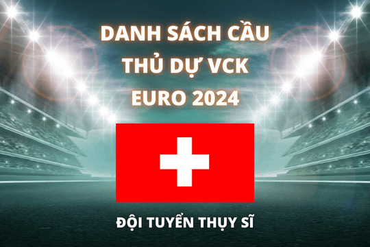 Đội hình dự Euro 2024 của đội tuyển Thụy Sĩ được cập nhật mới nhất