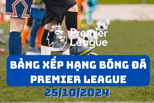 Bảng xếp hạng Premier League 2024/2025 mới nhất ngày 25/10/2024