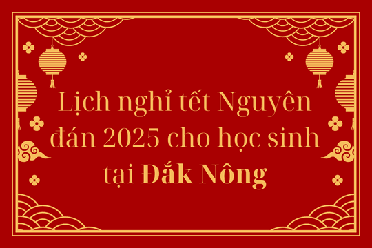 Lịch nghỉ tết Nguyên đán 2025 cho học sinh tại Đắk Nông - Tết Ất Tỵ 2025
