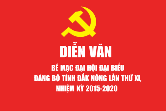 Diễn văn bế mạc Đại hội Đại biểu Đảng bộ tỉnh Đắk Nông lần thứ XI, nhiệm kỳ 2015 - 2020