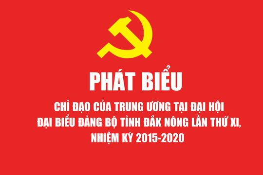 Phát biểu chỉ đạo của Trung ương tại Đại hội Đảng bộ tỉnh Đắk Nông lần thứ XI, nhiệm kỳ 2015-2020