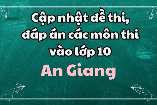 Cập nhật đề thi, đáp án các môn thi vào lớp 10 An Giang 2025