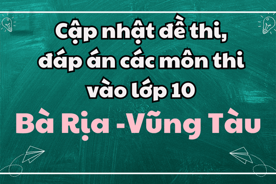 Cập nhật đề thi, đáp án các môn thi vào lớp 10 Bà Rịa - Vũng Tàu 2025