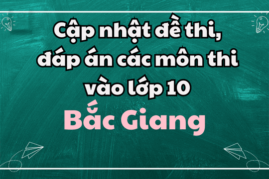 Cập nhật đề thi, đáp án các môn thi vào lớp 10 Bắc Giang 2025
