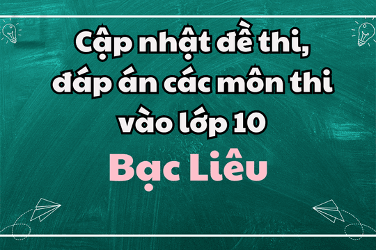 Cập nhật đề thi, đáp án các môn thi vào lớp 10 Bạc Liêu 2025
