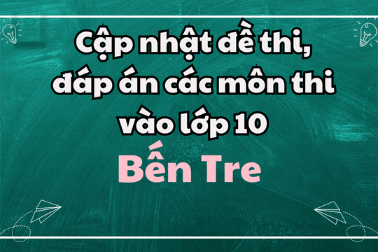 Cập nhật đề thi, đáp án các môn thi vào lớp 10 Bến Tre 2025