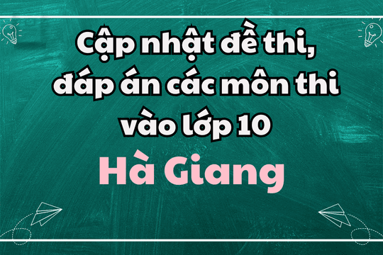 Cập nhật đề thi, đáp án các môn thi vào lớp 10 Hà Giang 2025