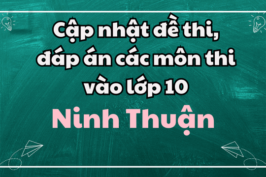 Cập nhật đề thi, đáp án các môn thi vào lớp 10 Ninh Thuận 2025