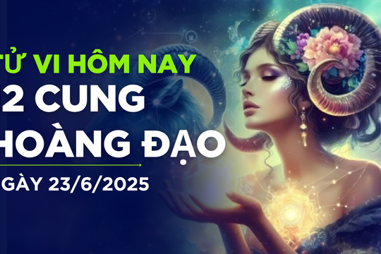 Tử vi hôm nay, tử vi 12 cung hoàng đạo ngày 23/6/2025: Song Tử thiếu quan tâm người yêu