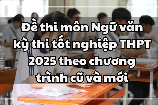 Đề thi môn Ngữ văn kỳ thi tốt nghiệp THPT 2025 theo chương trình cũ và mới