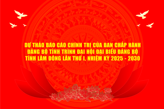 Dự thảo báo cáo chính trị của Ban Chấp hành Ðảng bộ tỉnh trình Ðại hội đại biểu Ðảng bộ tỉnh Lâm Ðồng lần thứ I, nhiệm kỳ 2025 – 2030