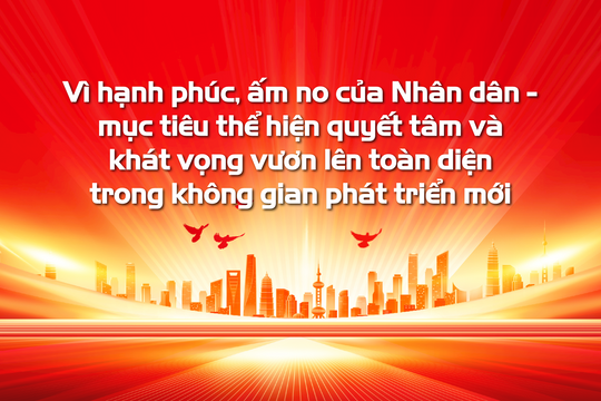 Vì hạnh phúc, ấm no của Nhân dân – mục tiêu thể hiện quyết tâm và khát vọng vươn lên toàn diện trong không gian phát triển mới