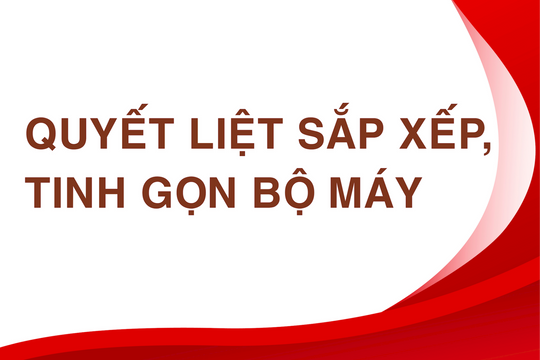 Quyết liệt sắp xếp, tinh gọn bộ máy, đẩy mạnh phân cấp, phân quyền