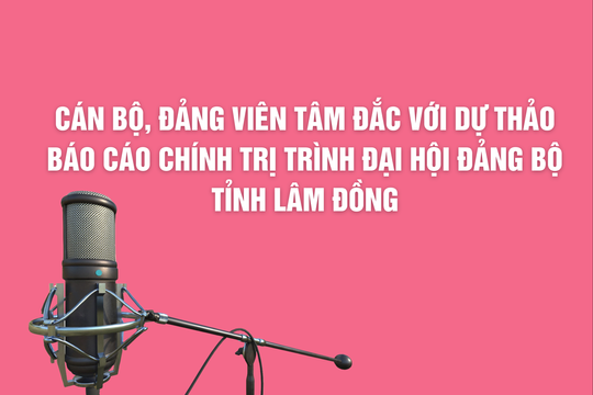Cán bộ, đảng viên tâm đắc với Dự thảo Báo cáo chính trị trình Đại hội Đảng bộ tỉnh Lâm Đồng